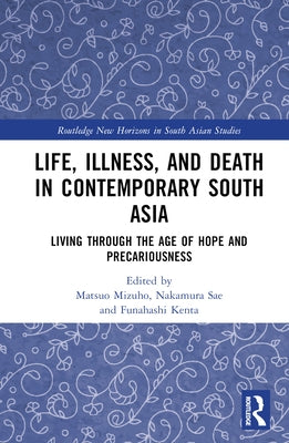 Life, Illness, and Death in Contemporary South Asia: Living Through the Age of Hope and Precariousness by Mizuho, Matsuo