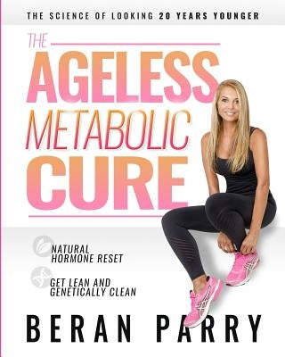 The Ageless Metabolic Cure: The Science of Looking 20 Years Younger: Natural Hormone Reset: Get Lean and Genetically Clean by Parry, Beran