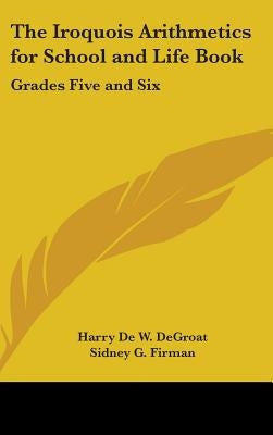 The Iroquois Arithmetics for School and Life Book: Grades Five and Six by Degroat, Harry de W.