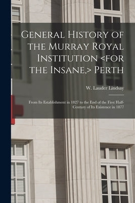 General History of the Murray Royal Institution Perth: From Its Establishment in 1827 to the End of the First Half-century of Its Existence in 1877 by Lindsay, W. Lauder (William Lauder)