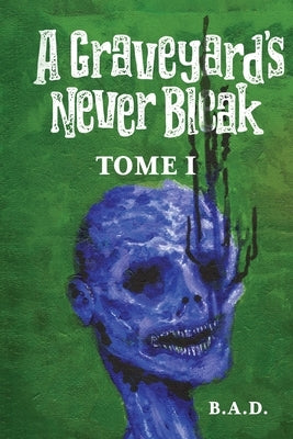 A Graveyard's Never Bleak: Tome I by B. a. D.
