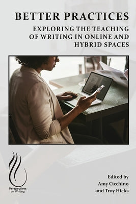 Better Practices: Exploring the Teaching of Writing in Online and Hybrid Spaces by Cicchino, Amy