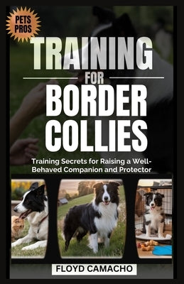 Pets Pros Guide to Training for Border Collies: Training Secrets for Raising a Well-Behaved Companion and Protector by Camacho, Floyd