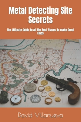 Metal Detecting Site Secrets: The Ultimate Guide to all the Best Places to make Great Finds by Villanueva, David