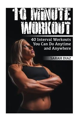 10 Minute Workout: 40 Interval Workouts You Can Do Anytime and Anywhere: (Workout Weight Loss, Workout Guide) by Diaz, Sarah