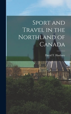 Sport and Travel in the Northland of Canada by Hanbury, David T.
