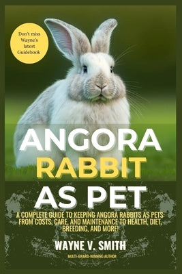 Angora Rabbit as Pet: A Complete Guide to Keeping Angora Rabbits as Pets: From Costs, Care, and Maintenance to Health, Diet, Breeding, and More! by V. Smith, Wayne