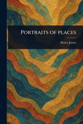 Portraits of Places by James, Henry