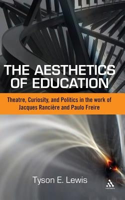 The Aesthetics of Education: Theatre, Curiosity, and Politics in the Work of Jacques Ranciere and Paulo Freire by Lewis, Tyson E.
