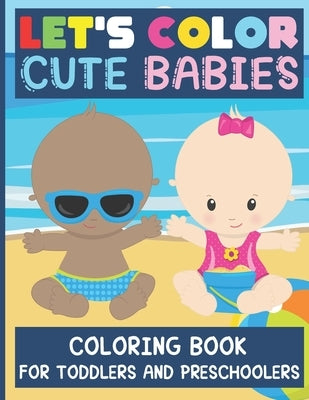 Let's Color Cute Babies - Coloring Book for Toddlers and Preschoolers: Simple and Adorable Babies to Color for Kids ages 2 - 6 / Gift Idea for Big Sis by Joy, Loulou