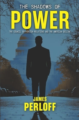 The Shadows of Power: The Council on Foreign Relations And The American Decline by Perloff, James