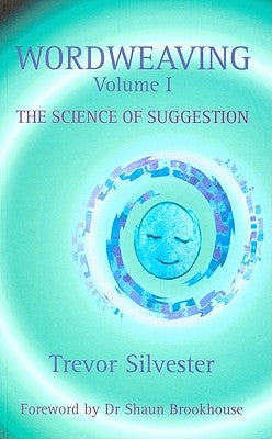 Wordweaving, Volume I: The Science of Suggestion: A Comprehensive Guide to Creating Hypnotic Language by Silvester, Trevor
