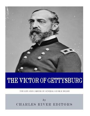 The Victor of Gettysburg: The Life and Career of General George Meade by Charles River Editors