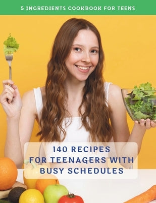 The Complete 5 Ingredients Cookbook For Teens: 140 Recipes For Teenagers With Busy Schedules by Jacob, Madeleine