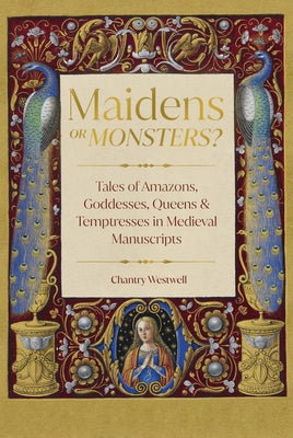 Maidens or Monsters?: Amazons and Goddesses, Queens and Temptresses in Medieval Legend by Westwall, Chantry