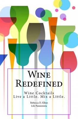 Wine Redefined: Wine Cocktails. Live a Little. Mix a Little. by Kline, Rebecca Dinulos