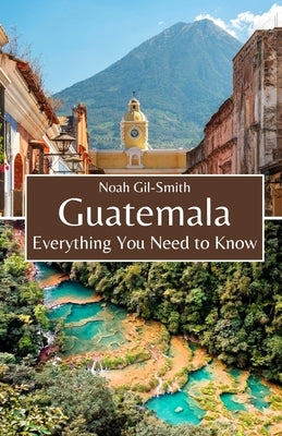 Guatemala: Everything You Need to Know by Gil-Smith, Noah
