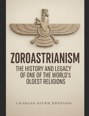 Zoroastrianism: The History and Legacy of One of the World's Oldest Religions by Charles River