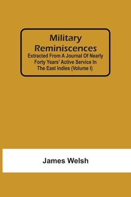 Military Reminiscences: Extracted From A Journal Of Nearly Forty Years' Active Service In The East Indies (Volume I) by Welsh, James