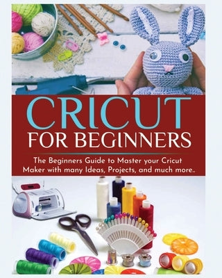 Cricut for Beginners: The Beginners Guide to Master your Cricut Maker with many Ideas and Projects by Parkinson, Britney