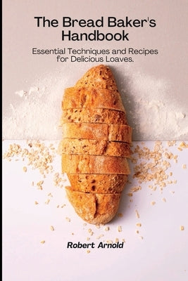 The Bread Baker's Handbook: Essential Techniques and Recipes for Delicious Loaves. by Arnold, Robert