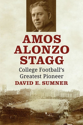 Amos Alonzo Stagg: College Football's Greatest Pioneer by Sumner, David E.