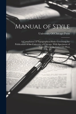 Manual of Style: A Compilation of Typographical Rules Governing the Publications of the University of Chicago, With Specimens of Types by University of Chicago Press