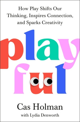 Playful: How Play Shifts Our Thinking, Inspires Connection, and Sparks Creativity by Holman, Cas
