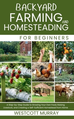 Backyard Farming and Homesteading For Beginners: A Step-by-Step Guide to Growing Your Own Food, Raising Livestock, and Creating a Self-Sufficient Home by Murray, Westcott