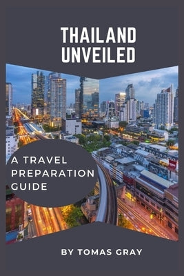Thailand Unveiled: A Travel Preparation Guide by Gray, Tomas