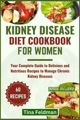 Kidney Disease Diet Cookbook for Women: Your Complete Guide to Delicious and Nutritious Recipes to Manage Chronic Kidney Diseases by Feldman, Tina