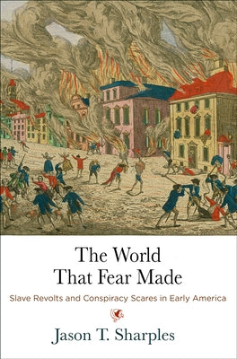 The World That Fear Made: Slave Revolts and Conspiracy Scares in Early America by Sharples, Jason T.