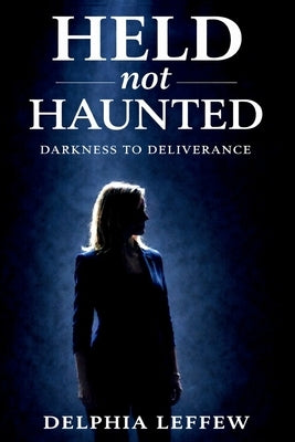 Held Not Haunted: Darkness to Deliverance by Leffew, Delphia