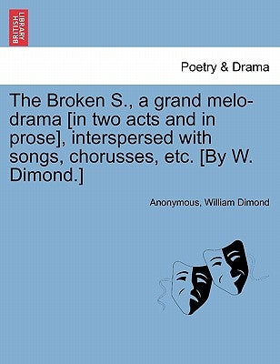 The Broken S., a Grand Melo-Drama [in Two Acts and in Prose], Interspersed with Songs, Chorusses, Etc. [by W. Dimond.] by Anonymous