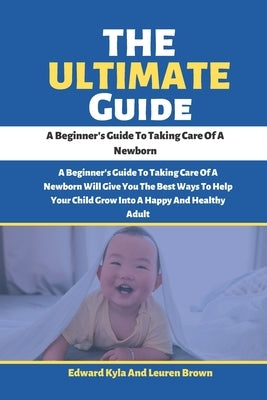 The Ultimate Guide: A Beginner's Guide To Taking Care Of A Newborn by Brown, Leuren