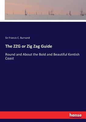 The ZZG or Zig Zag Guide: Round and About the Bold and Beautiful Kentish Coast by Burnand, Francis C.