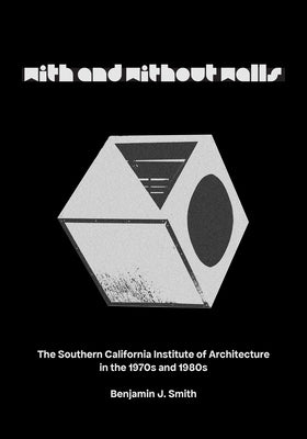 With and Without Walls: The Southern California Institute of Architecture in the 1970s and 1980s by Smith, Benjamin J.