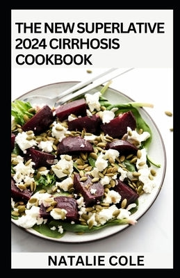 The New Superlative 2024 Cirrhosis Cookbook: Essential Guide With 100+ Cirrhosis-friendly Recipes for A Balanced and Healthy Diet by Cole, Natalie