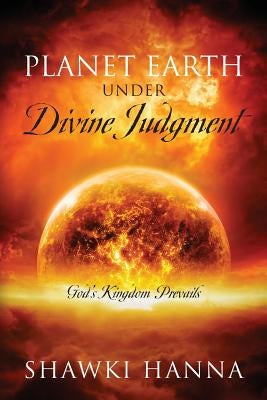 Planet Earth Under Divine Judgment: God's Kingdom Prevails by Hanna, Shawki