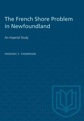 The French Shore Problem in Newfoundland: An Imperial Study by Thompson, Frederic F.