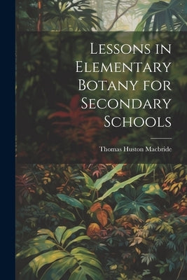 Lessons in Elementary Botany for Secondary Schools by MacBride, Thomas Huston