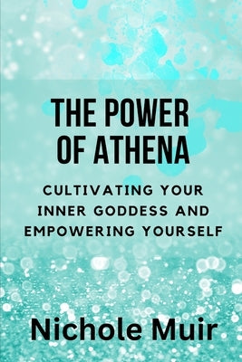 The Power of Athena: Cultivating Your Inner Goddess and Empowering Yourself by Muir, Nichole