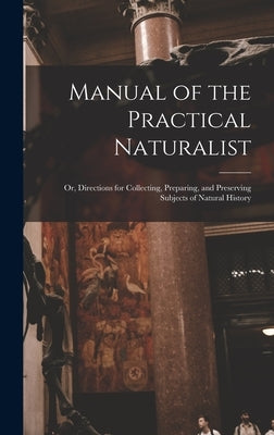 Manual of the Practical Naturalist: Or, Directions for Collecting, Preparing, and Preserving Subjects of Natural History by Anonymous