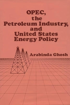 Opec, the Petroleum Industry, and United States Energy Policy by Ghosh, Arabinda