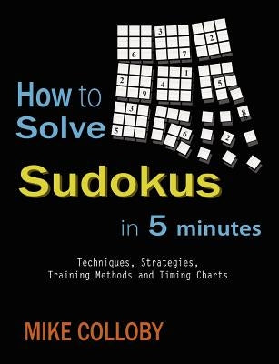 How to Solve Sudokus in 5 Minutes - Techniques, Strategies, Training Methods and Timing Charts for Hard and Extreme Sudoku's by Colloby, Mike