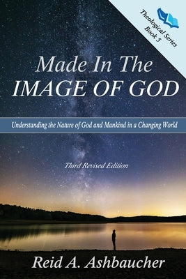 Made in the Image of God: Understanding the Nature of God and Mankind in a Changing World by Ashbaucher, Reid A.