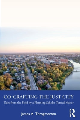 Co-Crafting the Just City: Tales from the Field by a Planning Scholar Turned Mayor by Throgmorton, James a.