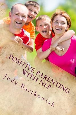 Positive Parenting with NLP: Positive Parenting with NLP: Calmer, happier and easier parenting by Bartkowiak, Judy