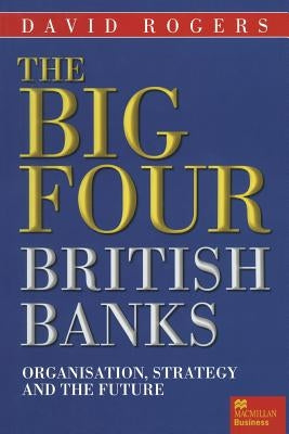 The Big Four British Banks: Organisation, Strategy and the Future by Rogers, David