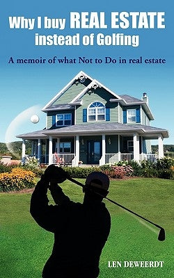 Why I Buy Real Estate Instead of Golfing: A Memoir of What Not to Do in Real Estate by Deweerdt, Len